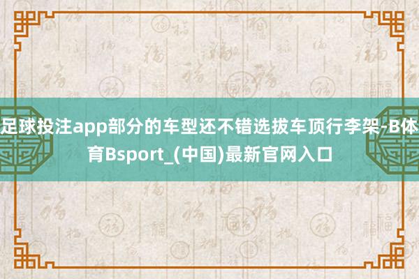 足球投注app部分的车型还不错选拔车顶行李架-B体育Bsport_(中国)最新官网入口