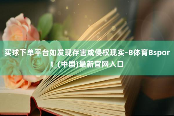 买球下单平台如发现存害或侵权现实-B体育Bsport_(中国)最新官网入口