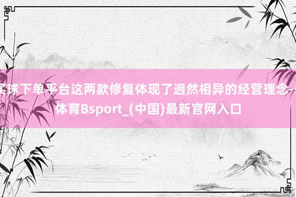 买球下单平台这两款修复体现了迥然相异的经营理念-B体育Bsport_(中国)最新官网入口