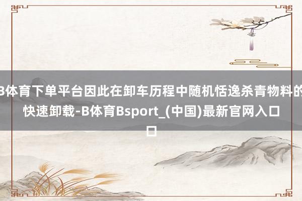 B体育下单平台因此在卸车历程中随机恬逸杀青物料的快速卸载-B体育Bsport_(中国)最新官网入口