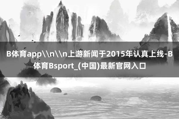 B体育app\n\n上游新闻于2015年认真上线-B体育Bsport_(中国)最新官网入口