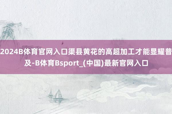 2024B体育官网入口渠县黄花的高超加工才能显耀普及-B体育Bsport_(中国)最新官网入口