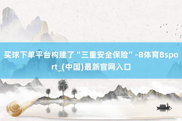 买球下单平台构建了“三重安全保险”-B体育Bsport_(中国)最新官网入口