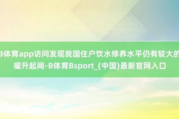 B体育app访问发现我国住户饮水修养水平仍有较大的擢升起间-B体育Bsport_(中国)最新官网入口