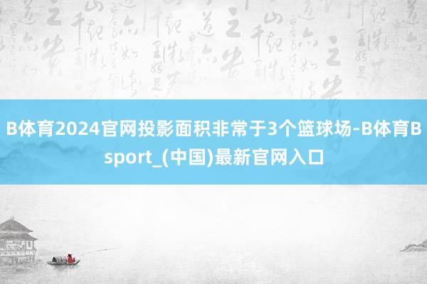 B体育2024官网投影面积非常于3个篮球场-B体育Bsport_(中国)最新官网入口