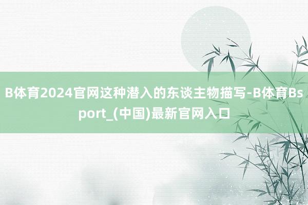 B体育2024官网这种潜入的东谈主物描写-B体育Bsport_(中国)最新官网入口