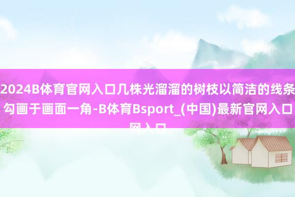 2024B体育官网入口几株光溜溜的树枝以简洁的线条勾画于画面一角-B体育Bsport_(中国)最新官网入口