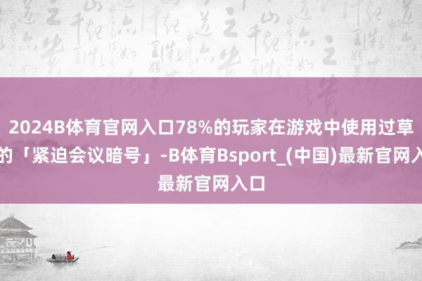 2024B体育官网入口78%的玩家在游戏中使用过草创的「紧迫会议暗号」-B体育Bsport_(中国)最新官网入口