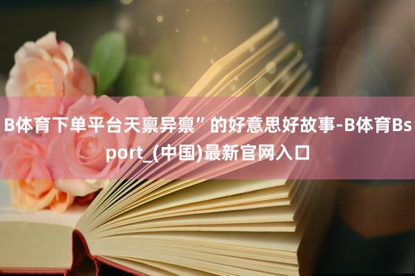 B体育下单平台天禀异禀”的好意思好故事-B体育Bsport_(中国)最新官网入口