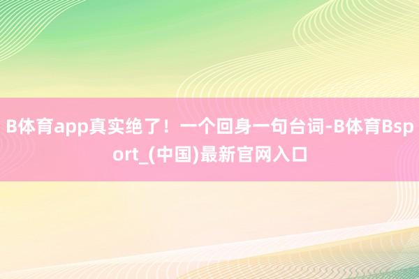 B体育app真实绝了！一个回身一句台词-B体育Bsport_(中国)最新官网入口