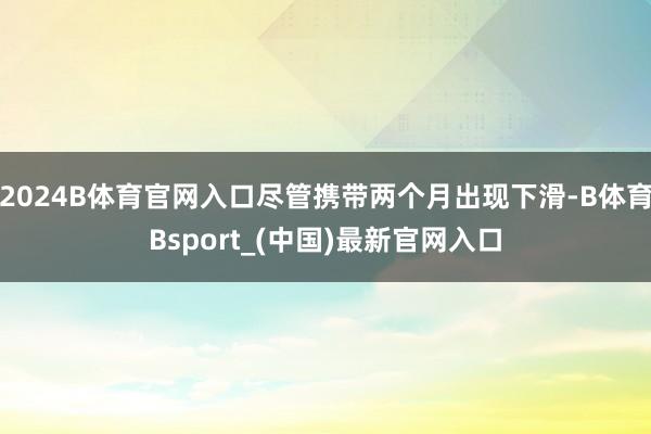 2024B体育官网入口尽管携带两个月出现下滑-B体育Bsport_(中国)最新官网入口