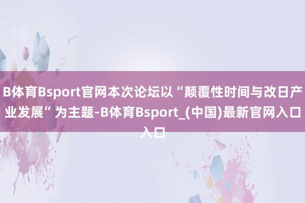 B体育Bsport官网本次论坛以“颠覆性时间与改日产业发展”为主题-B体育Bsport_(中国)最新官网入口