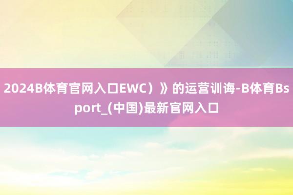 2024B体育官网入口EWC）》的运营训诲-B体育Bsport_(中国)最新官网入口