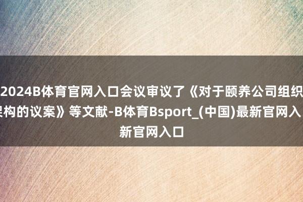 2024B体育官网入口会议审议了《对于颐养公司组织架构的议案》等文献-B体育Bsport_(中国)最新官网入口