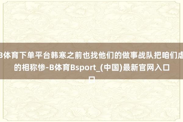 B体育下单平台韩寒之前也找他们的做事战队把咱们虐的相称惨-B体育Bsport_(中国)最新官网入口