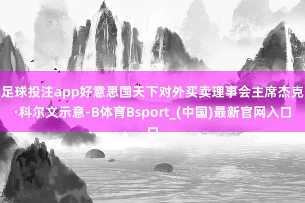 足球投注app　　好意思国天下对外买卖理事会主席杰克·科尔文示意-B体育Bsport_(中国)最新官网入口