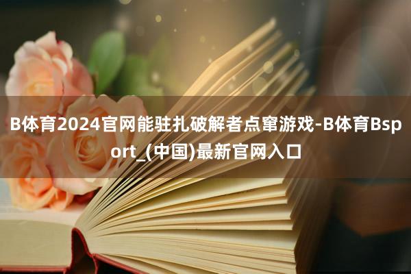 B体育2024官网能驻扎破解者点窜游戏-B体育Bsport_(中国)最新官网入口