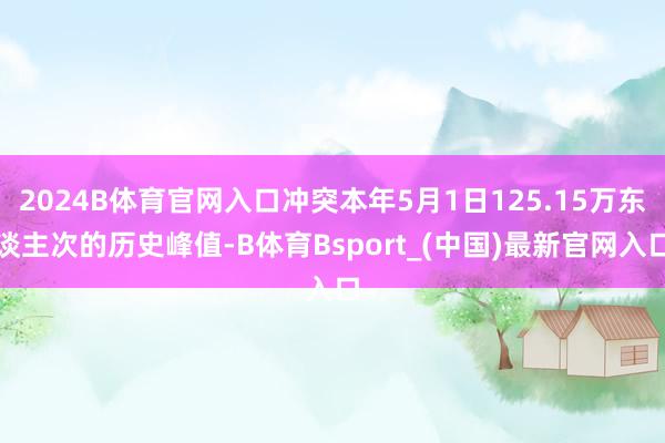 2024B体育官网入口冲突本年5月1日125.15万东谈主次的历史峰值-B体育Bsport_(中国)最新官网入口