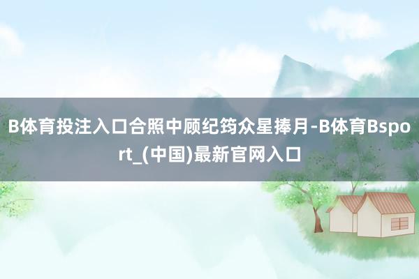 B体育投注入口合照中顾纪筠众星捧月-B体育Bsport_(中国)最新官网入口