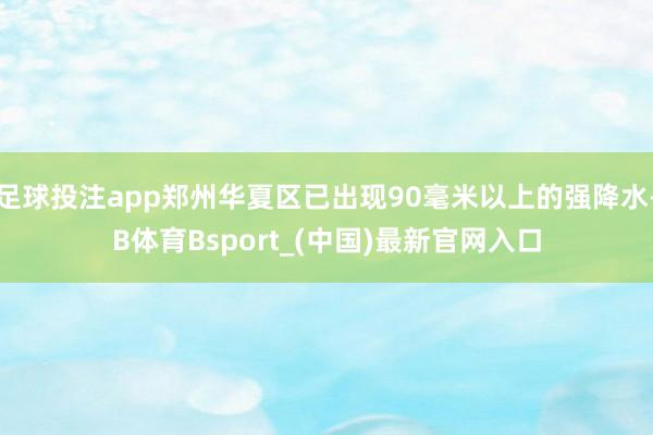 足球投注app郑州华夏区已出现90毫米以上的强降水-B体育Bsport_(中国)最新官网入口