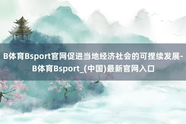 B体育Bsport官网促进当地经济社会的可捏续发展-B体育Bsport_(中国)最新官网入口