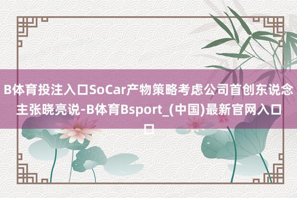 B体育投注入口SoCar产物策略考虑公司首创东说念主张晓亮说-B体育Bsport_(中国)最新官网入口