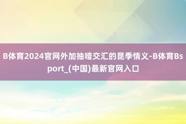 B体育2024官网外加抽噎交汇的昆季情义-B体育Bsport_(中国)最新官网入口