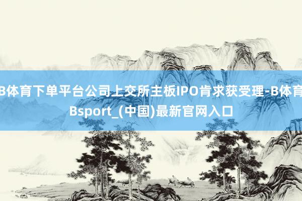 B体育下单平台公司上交所主板IPO肯求获受理-B体育Bsport_(中国)最新官网入口