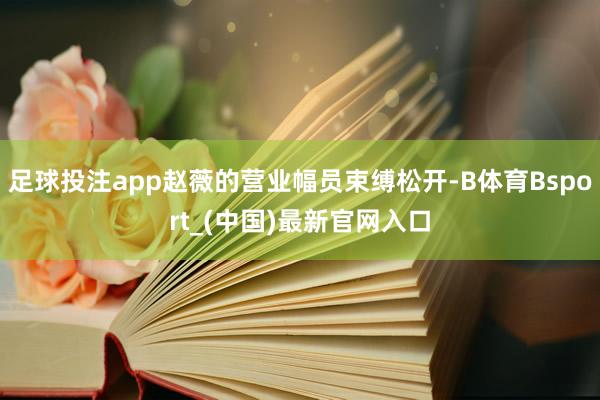 足球投注app赵薇的营业幅员束缚松开-B体育Bsport_(中国)最新官网入口