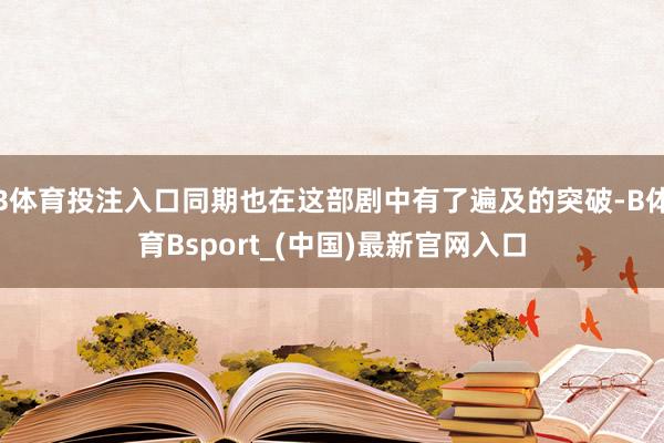 B体育投注入口同期也在这部剧中有了遍及的突破-B体育Bsport_(中国)最新官网入口