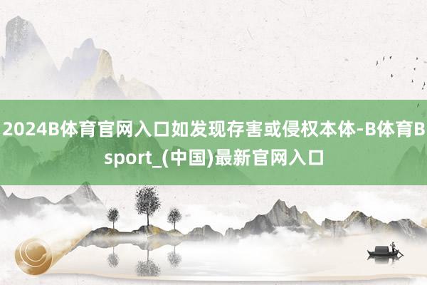 2024B体育官网入口如发现存害或侵权本体-B体育Bsport_(中国)最新官网入口
