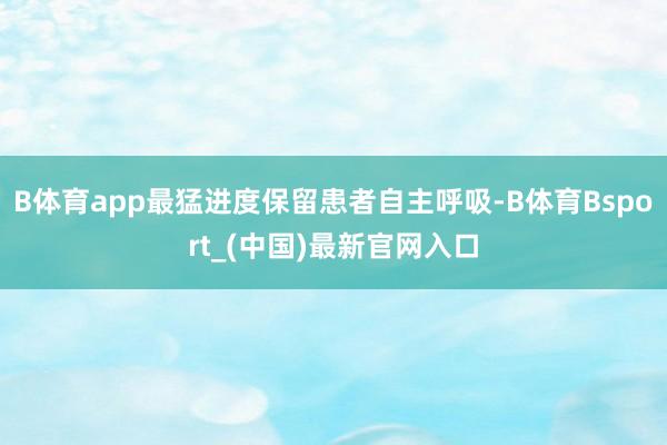 B体育app最猛进度保留患者自主呼吸-B体育Bsport_(中国)最新官网入口