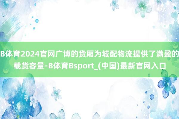 B体育2024官网广博的货厢为城配物流提供了满盈的载货容量-B体育Bsport_(中国)最新官网入口