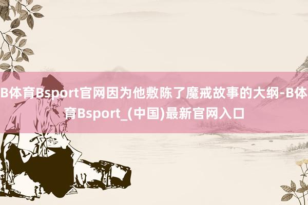 B体育Bsport官网因为他敷陈了魔戒故事的大纲-B体育Bsport_(中国)最新官网入口