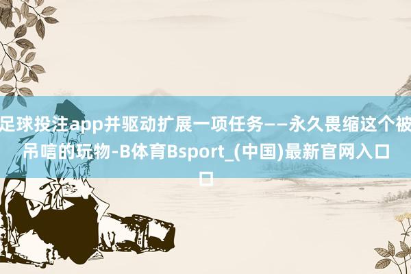 足球投注app并驱动扩展一项任务——永久畏缩这个被吊唁的玩物-B体育Bsport_(中国)最新官网入口