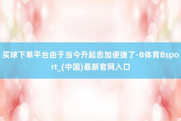 买球下单平台由于当今升起愈加便捷了-B体育Bsport_(中国)最新官网入口