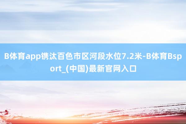 B体育app镌汰百色市区河段水位7.2米-B体育Bsport_(中国)最新官网入口