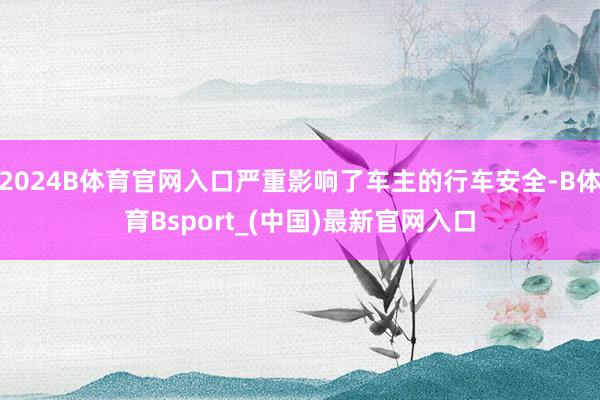 2024B体育官网入口严重影响了车主的行车安全-B体育Bsport_(中国)最新官网入口