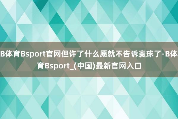 B体育Bsport官网但许了什么愿就不告诉寰球了-B体育Bsport_(中国)最新官网入口