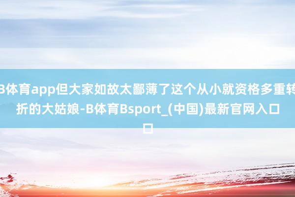 B体育app但大家如故太鄙薄了这个从小就资格多重转折的大姑娘-B体育Bsport_(中国)最新官网入口