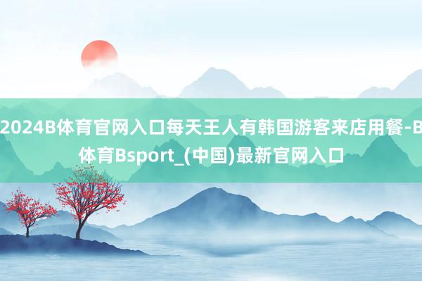 2024B体育官网入口每天王人有韩国游客来店用餐-B体育Bsport_(中国)最新官网入口