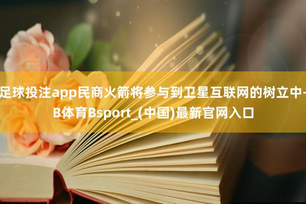 足球投注app民商火箭将参与到卫星互联网的树立中-B体育Bsport_(中国)最新官网入口