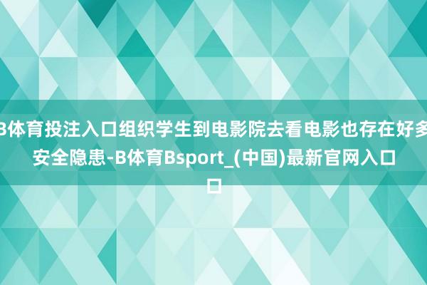 B体育投注入口组织学生到电影院去看电影也存在好多安全隐患-B体育Bsport_(中国)最新官网入口