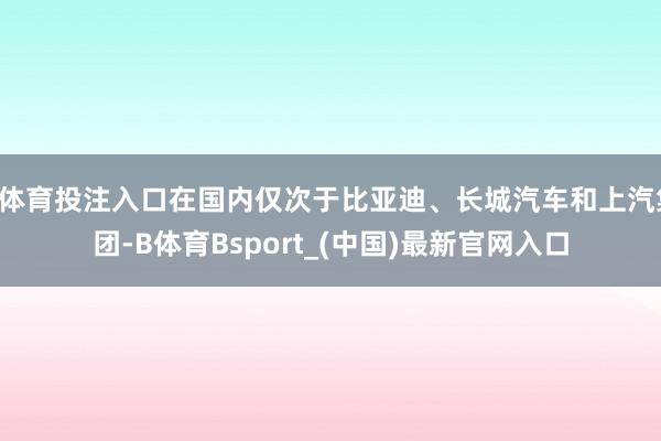 B体育投注入口在国内仅次于比亚迪、长城汽车和上汽集团-B体育Bsport_(中国)最新官网入口