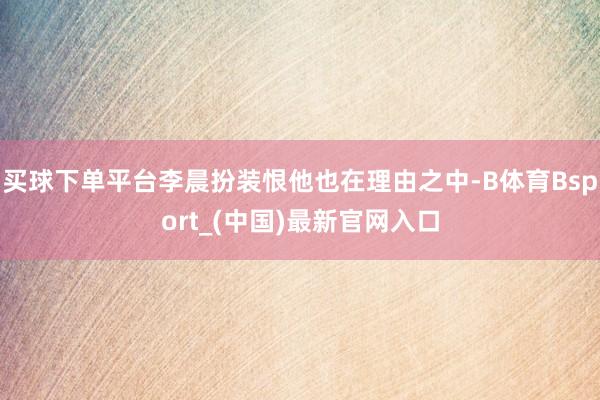 买球下单平台李晨扮装恨他也在理由之中-B体育Bsport_(中国)最新官网入口