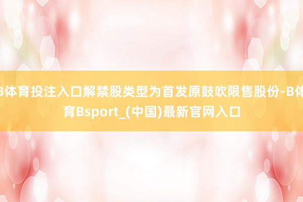 B体育投注入口解禁股类型为首发原鼓吹限售股份-B体育Bsport_(中国)最新官网入口