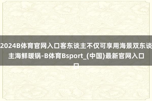 2024B体育官网入口客东谈主不仅可享用海景双东谈主海鲜暖锅-B体育Bsport_(中国)最新官网入口