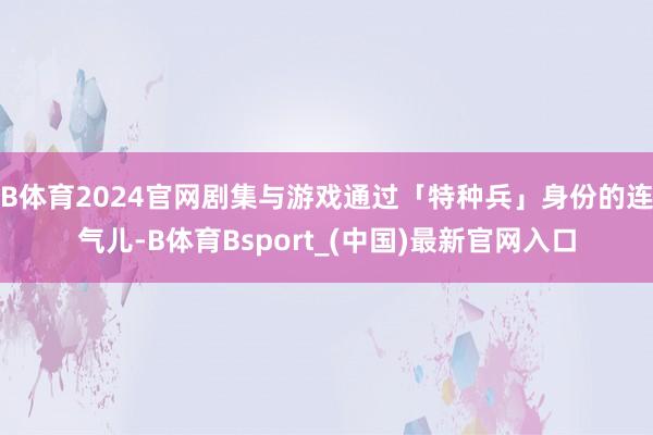 B体育2024官网剧集与游戏通过「特种兵」身份的连气儿-B体育Bsport_(中国)最新官网入口