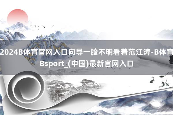 2024B体育官网入口向导一脸不明看着范江涛-B体育Bsport_(中国)最新官网入口