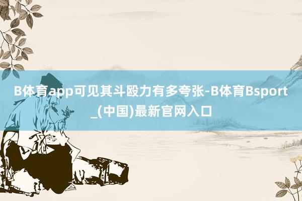 B体育app可见其斗殴力有多夸张-B体育Bsport_(中国)最新官网入口